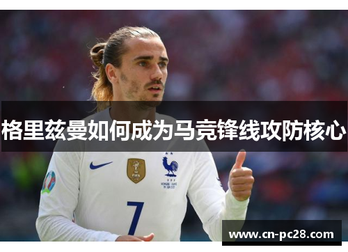 格里兹曼如何成为马竞锋线攻防核心