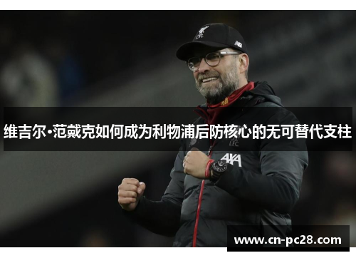 维吉尔·范戴克如何成为利物浦后防核心的无可替代支柱 维吉尔·范戴克如何成为利物浦后防核心的无可替代支柱