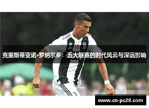 克里斯蒂亚诺·罗纳尔多:五大联赛的时代风云与深远影响 克里斯蒂亚诺·罗纳尔多:五大联赛的时代风云与深远影响