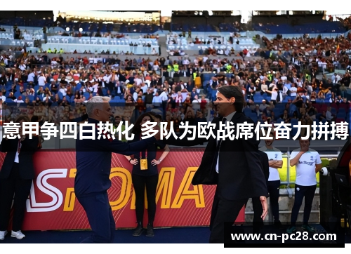 意甲争四白热化 多队为欧战席位奋力拼搏 意甲争四白热化 多队为欧战席位奋力拼搏
