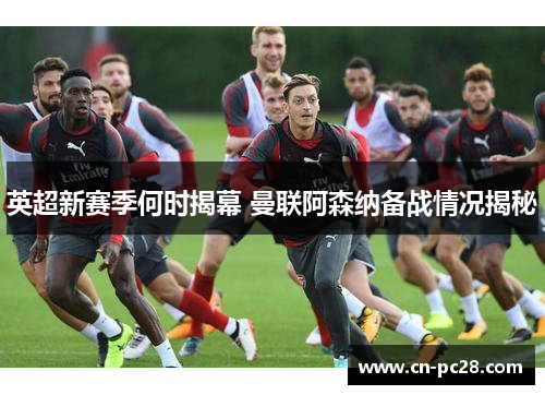 英超新赛季何时揭幕 曼联阿森纳备战情况揭秘 英超新赛季何时揭幕 曼联阿森纳备战情况揭秘