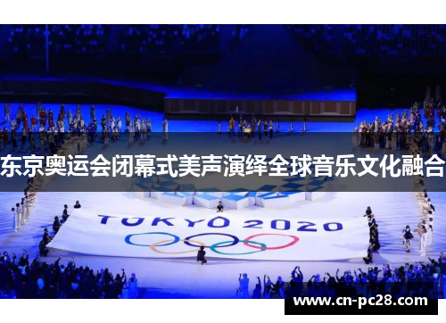 东京奥运会闭幕式美声演绎全球音乐文化融合
